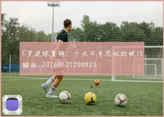 C罗进球集锦：十大不可思议的破门瞬间_20260521200823