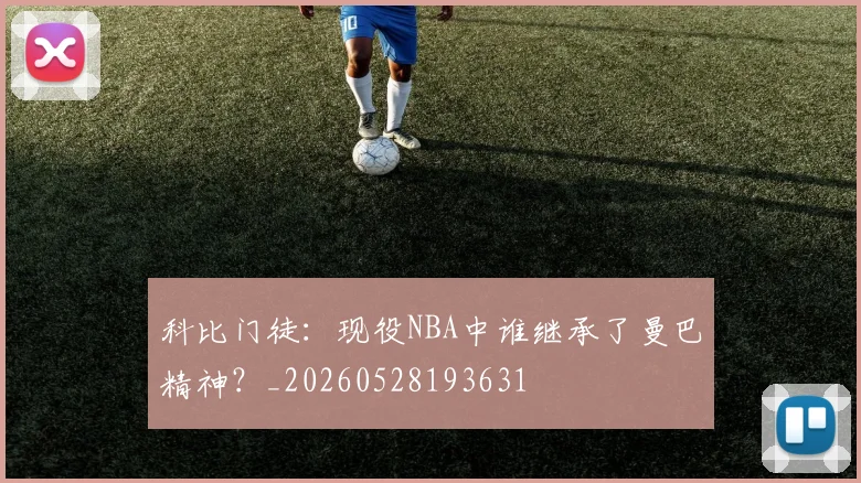 科比门徒：现役NBA中谁继承了曼巴精神？_20260528193631