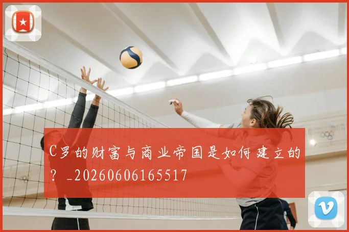 C罗的财富与商业帝国是如何建立的?_20260606165517
