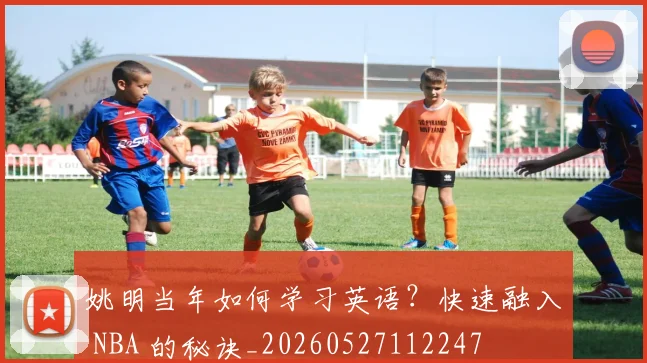 姚明当年如何学习英语？快速融入 NBA 的秘诀_20260527112247