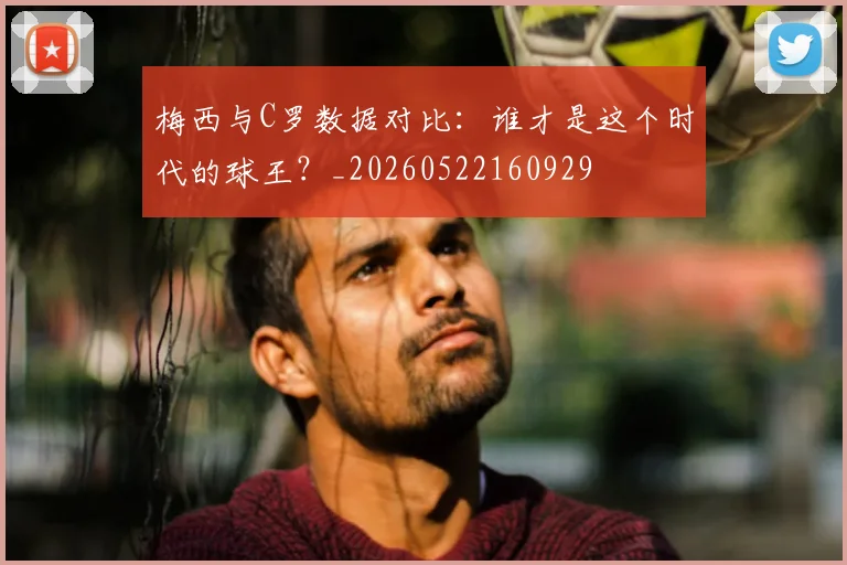 梅西与C罗数据对比：谁才是这个时代的球王？_20260522160929