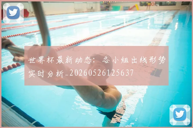 世界杯最新动态:各小组出线形势实时分析_20260526125637