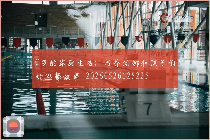 C罗的家庭生活：与乔治娜和孩子们的温馨故事_20260526125225