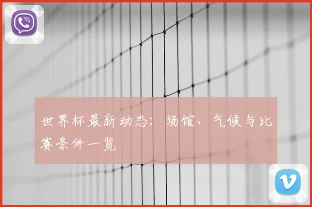 世界杯最新动态:场馆、气候与比赛条件一览