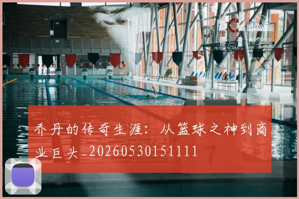 乔丹的传奇生涯：从篮球之神到商业巨头_20260530151111