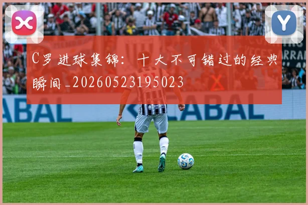 C罗进球集锦：十大不可错过的经典瞬间_20260523195023