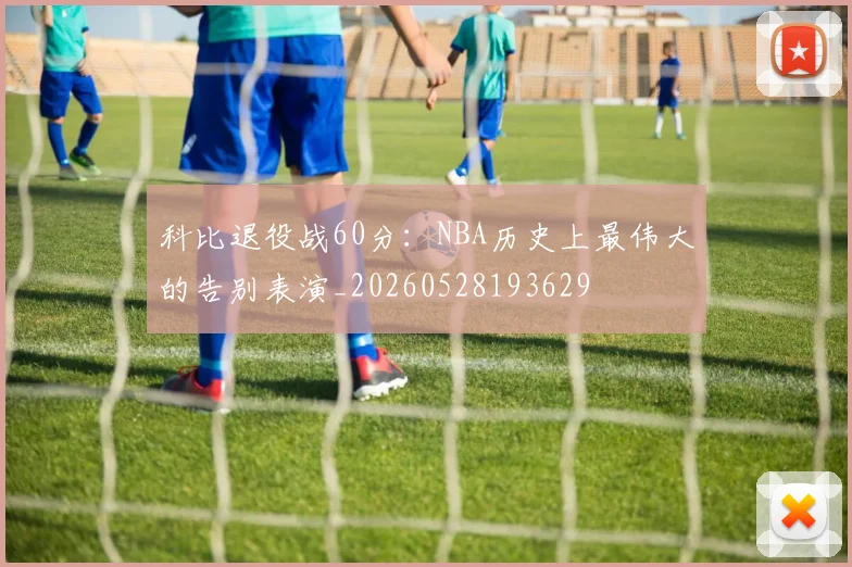 科比退役战60分:NBA历史上最伟大的告别表演_20260528193629