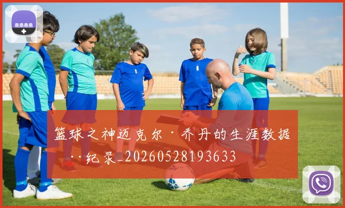 篮球之神迈克尔·乔丹的生涯数据全纪录_20260528193633