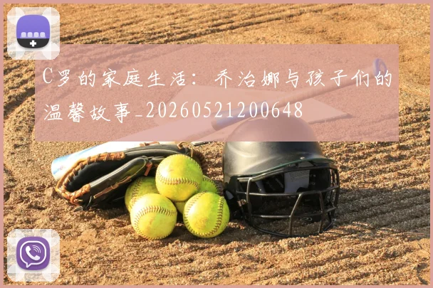 C罗的家庭生活：乔治娜与孩子们的温馨故事_20260521200648