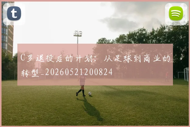 C罗退役后的计划：从足球到商业的转型_20260521200824