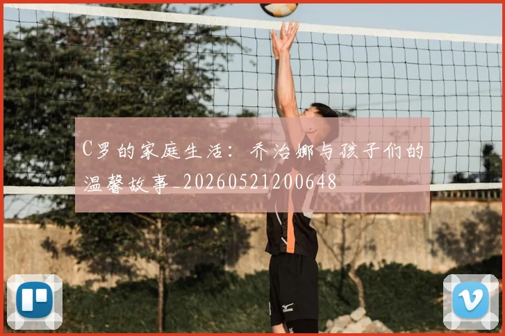 C罗的家庭生活：乔治娜与孩子们的温馨故事_20260521200648