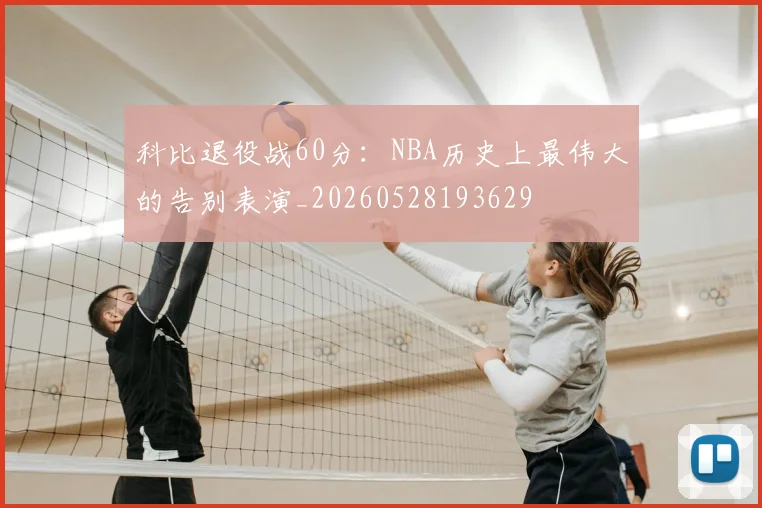 科比退役战60分：NBA历史上最伟大的告别表演_20260528193629