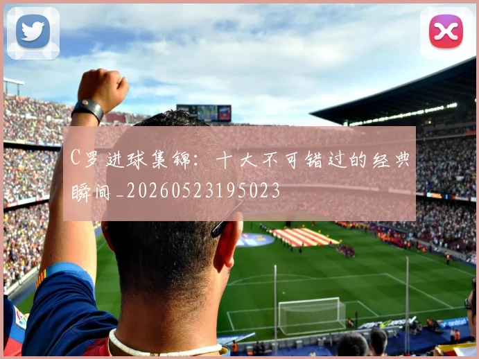 C罗进球集锦：十大不可错过的经典瞬间_20260523195023