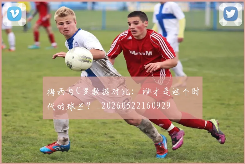 梅西与C罗数据对比：谁才是这个时代的球王？_20260522160929