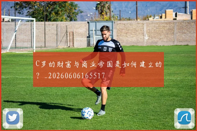 C罗的财富与商业帝国是如何建立的?_20260606165517