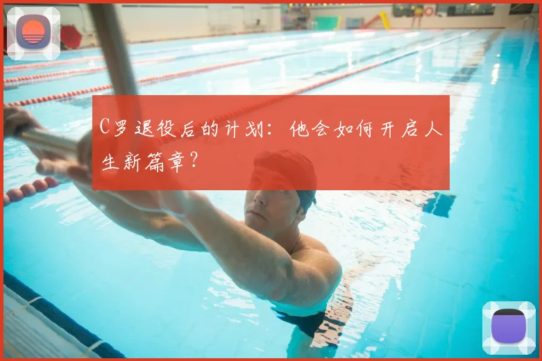 C罗退役后的计划：他会如何开启人生新篇章？