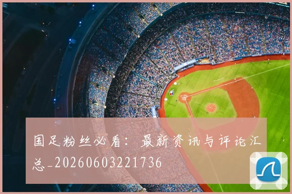 国足粉丝必看：最新资讯与评论汇总_20260603221736